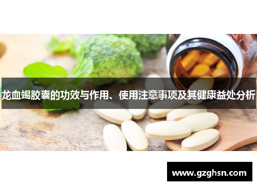 龙血竭胶囊的功效与作用、使用注意事项及其健康益处分析 龙血竭胶囊的功效与作用、使用注意事项及其健康益处分析