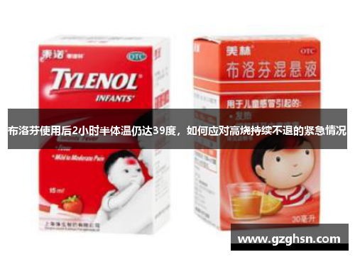 布洛芬使用后2小时半体温仍达39度,如何应对高烧持续不退的紧急情况 布洛芬使用后2小时半体温仍达39度,如何应对高烧持续不退的紧急情况