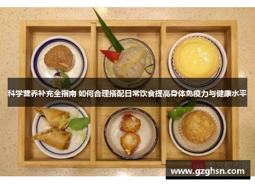 科学营养补充全指南 如何合理搭配日常饮食提高身体免疫力与健康水平 科学营养补充全指南 如何合理搭配日常饮食提高身体免疫力与健康水平