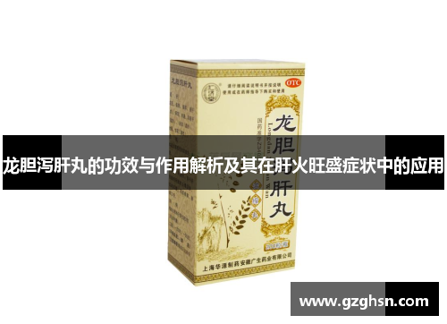 龙胆泻肝丸的功效与作用解析及其在肝火旺盛症状中的应用 龙胆泻肝丸的功效与作用解析及其在肝火旺盛症状中的应用