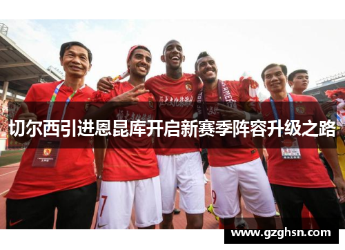 切尔西引进恩昆库开启新赛季阵容升级之路