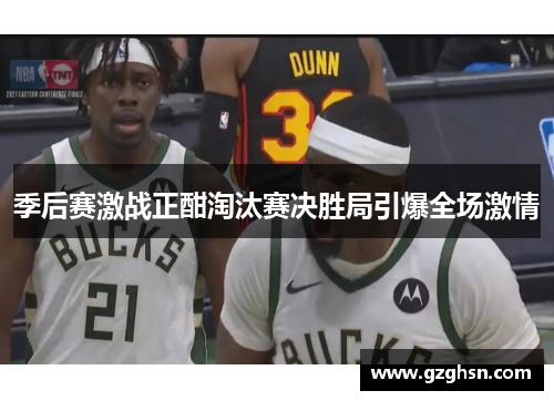 季后赛激战正酣淘汰赛决胜局引爆全场激情