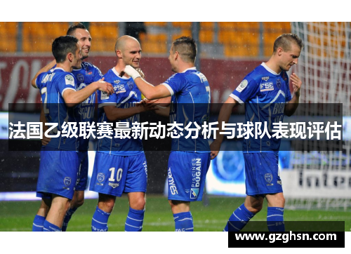 法国乙级联赛最新动态分析与球队表现评估